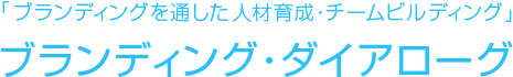 「ブランディングを通した人材育成・チームビルディング」
ブランディング・ダイアローグ